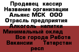 Продавец -кассир › Название организации ­ Альянс-МСК, ООО › Отрасль предприятия ­ Алкоголь, напитки › Минимальный оклад ­ 35 000 - Все города Работа » Вакансии   . Татарстан респ.